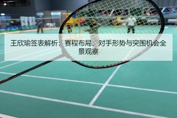 王欣瑜签表解析：赛程布局、对手形势与突围机会全景观察