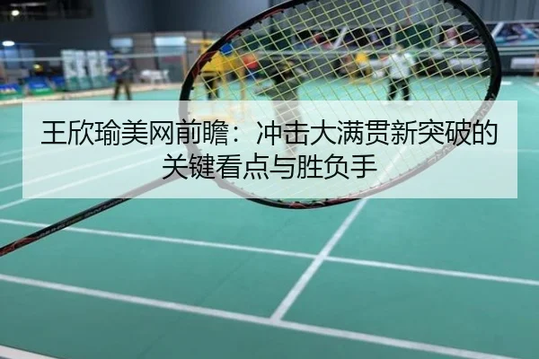 王欣瑜美网前瞻：冲击大满贯新突破的关键看点与胜负手