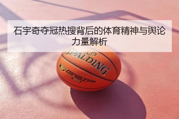 石宇奇夺冠热搜背后的体育精神与舆论力量解析