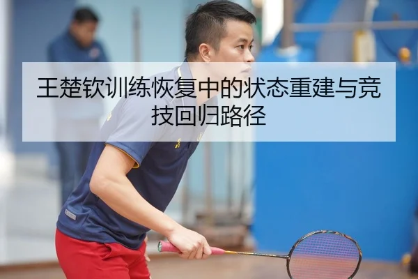 王楚钦训练恢复中的状态重建与竞技回归路径