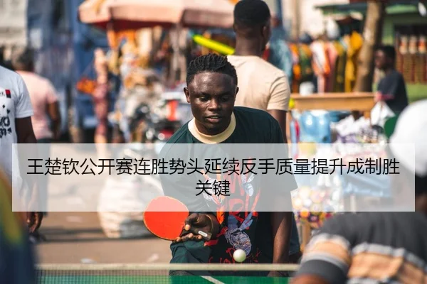 王楚钦公开赛连胜势头延续反手质量提升成制胜关键