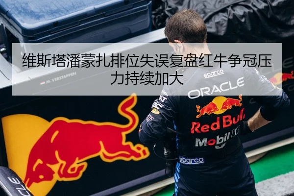维斯塔潘蒙扎排位失误复盘红牛争冠压力持续加大