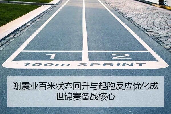 谢震业百米状态回升与起跑反应优化成世锦赛备战核心