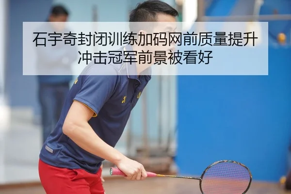 石宇奇封闭训练加码网前质量提升 冲击冠军前景被看好