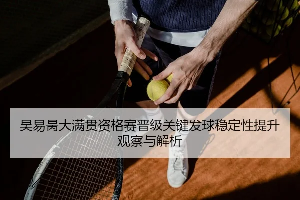 吴易昺大满贯资格赛晋级关键发球稳定性提升观察与解析